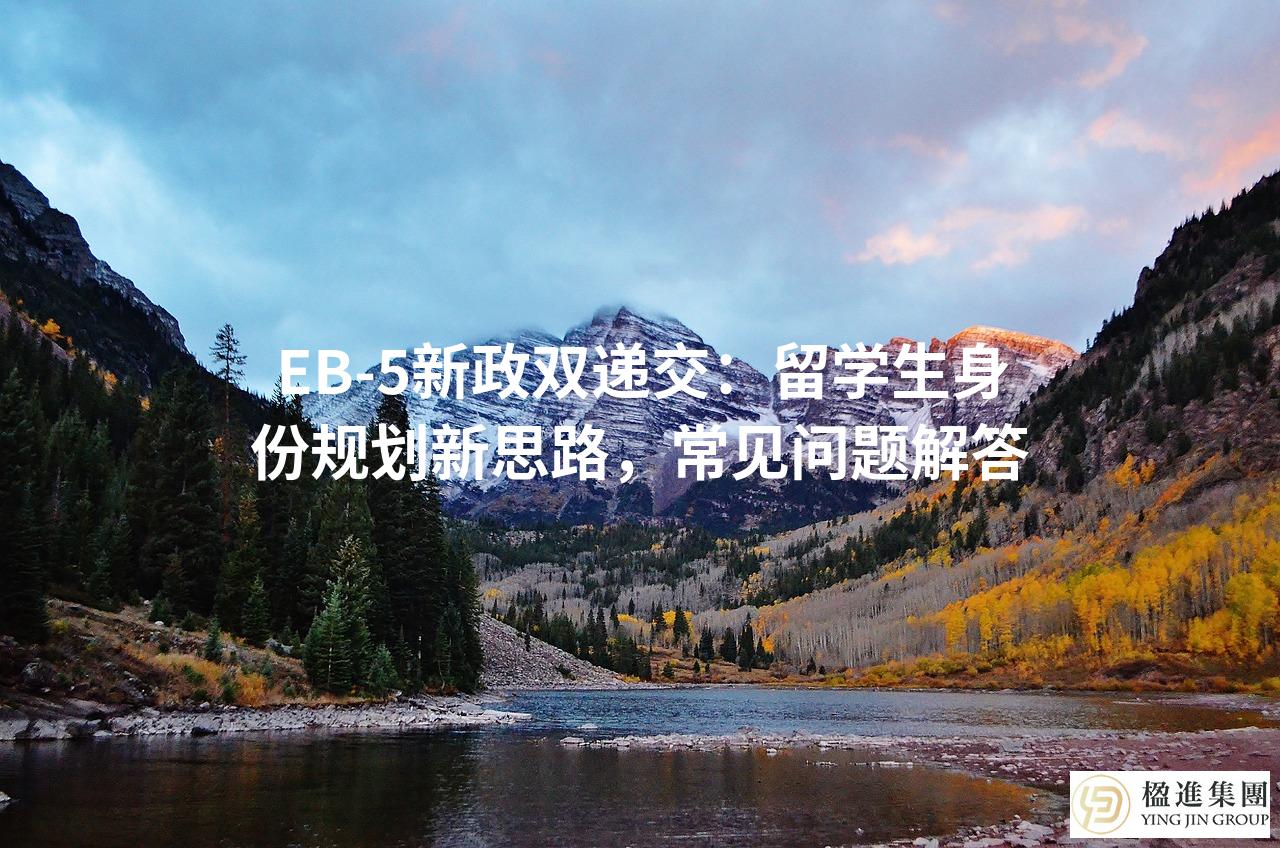 EB-5新政双递交：留学生身份规划新思路，常见问题解答