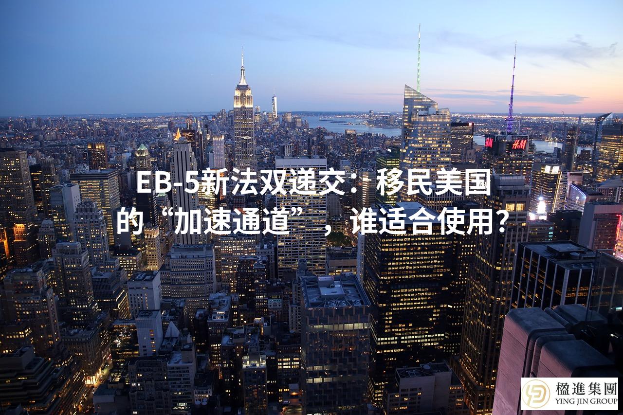 EB-5新法双递交：移民美国的“加速通道”，谁适合使用？