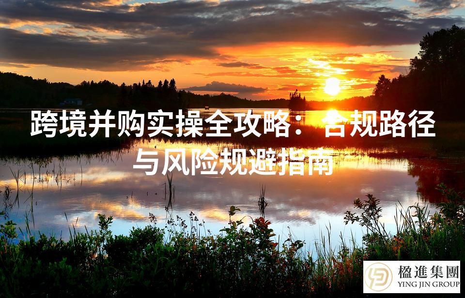 跨境并购实操全攻略：合规路径与风险规避指南