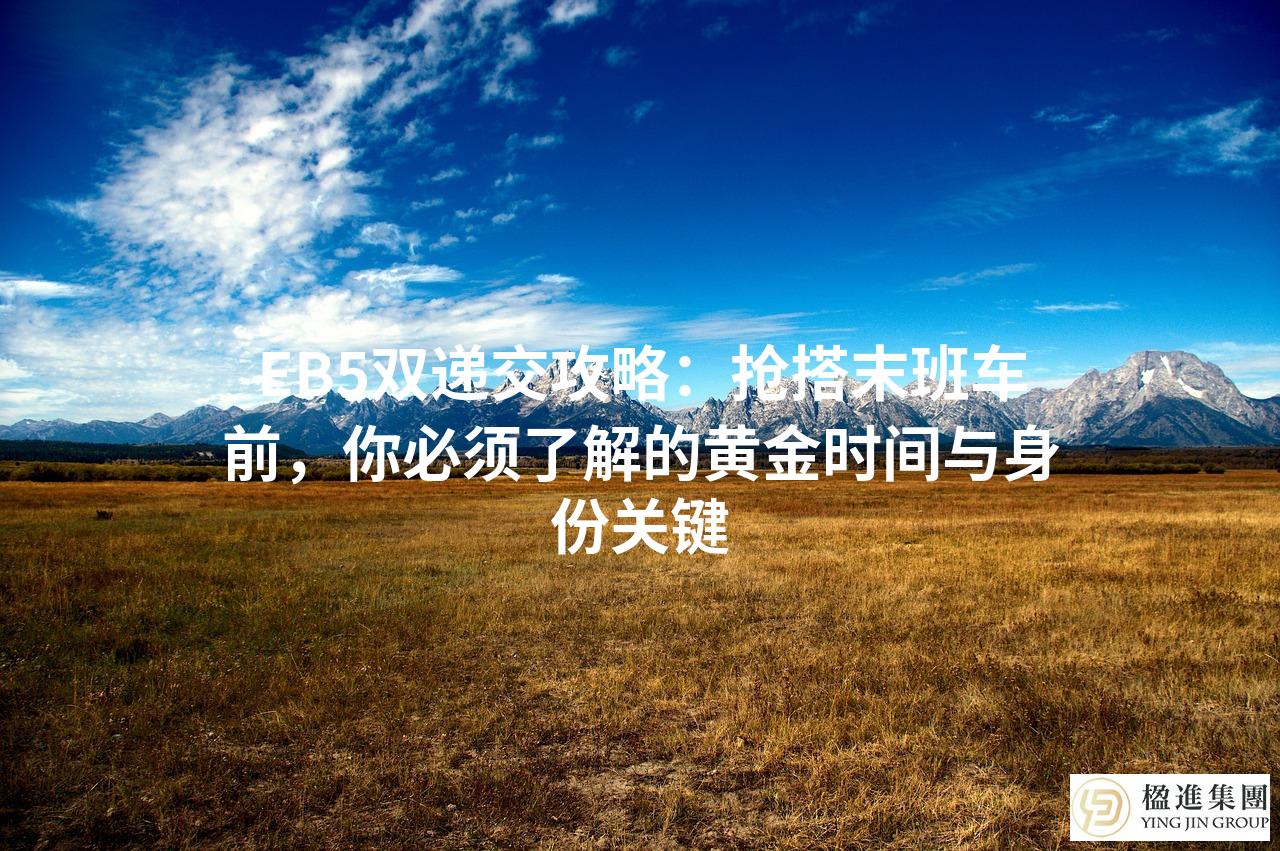 EB5双递交攻略：抢搭末班车前，你必须了解的黄金时间与身份关键