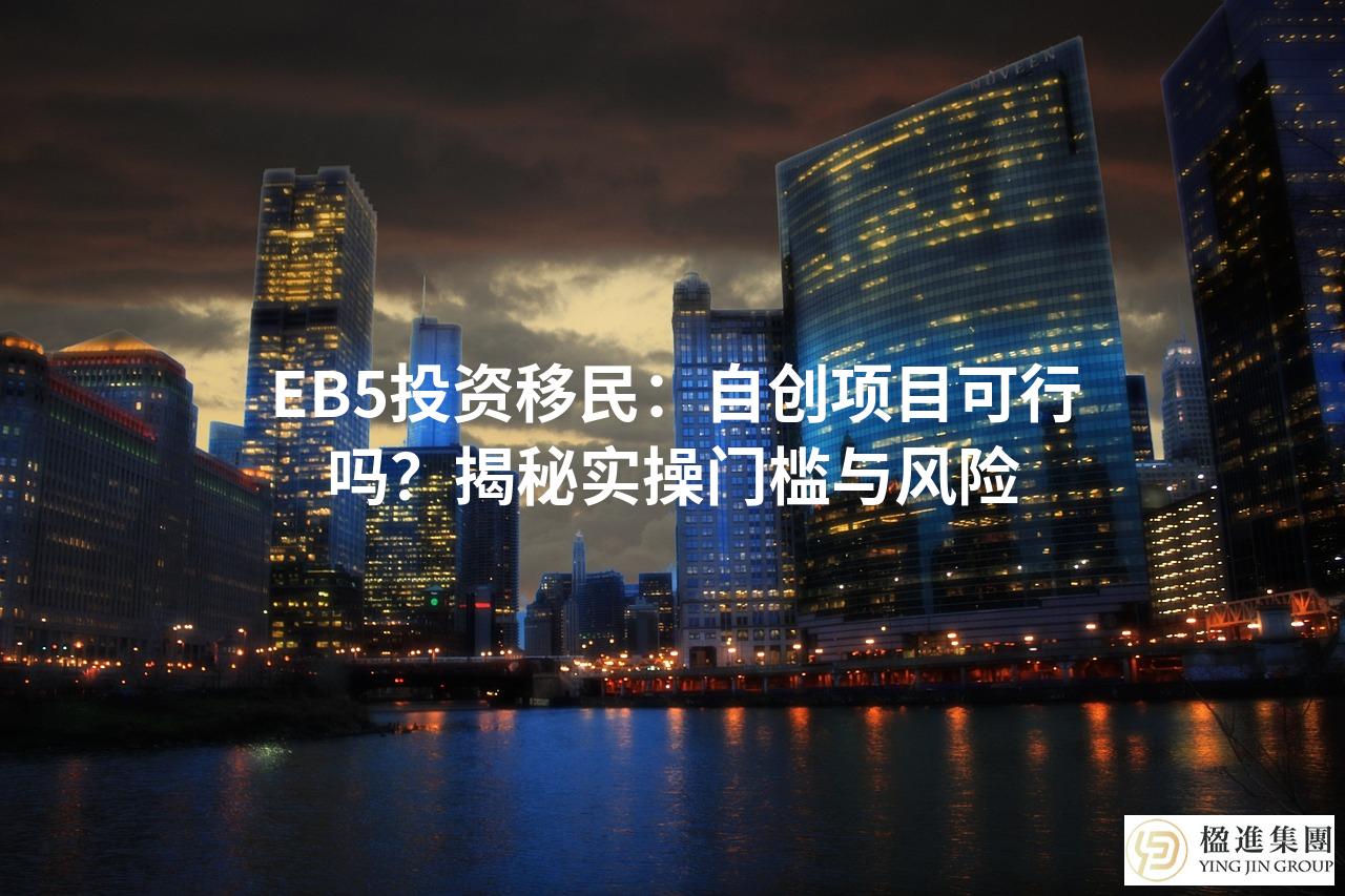 EB5投资移民：自创项目可行吗？揭秘实操门槛与风险