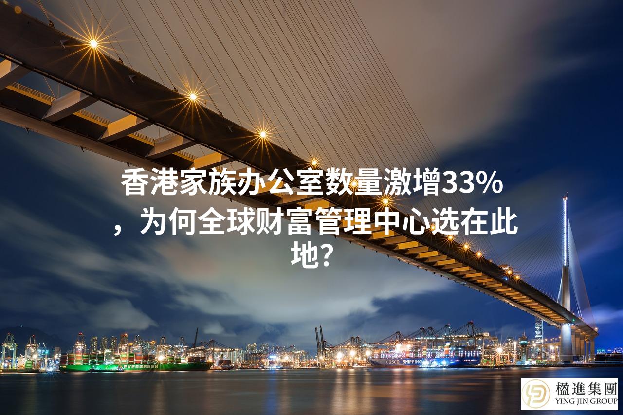 香港家族办公室数量激增33%，为何全球财富管理中心选在此地？