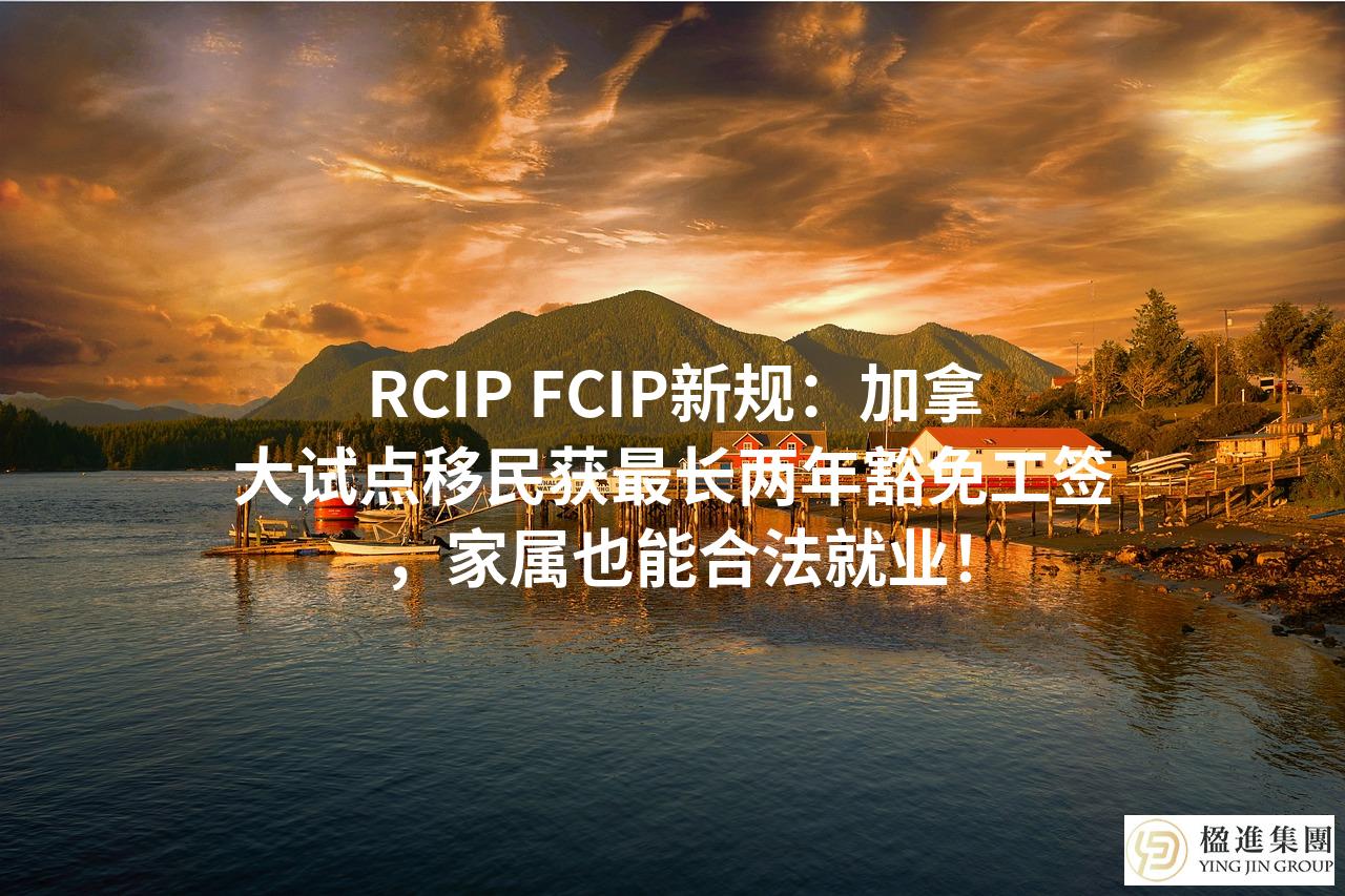 RCIP FCIP新规：加拿大试点移民获最长两年豁免工签，家属也能合法就业