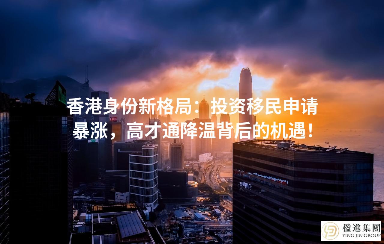 香港身份新格局：投资移民申请暴涨，高才通降温背后的机遇！