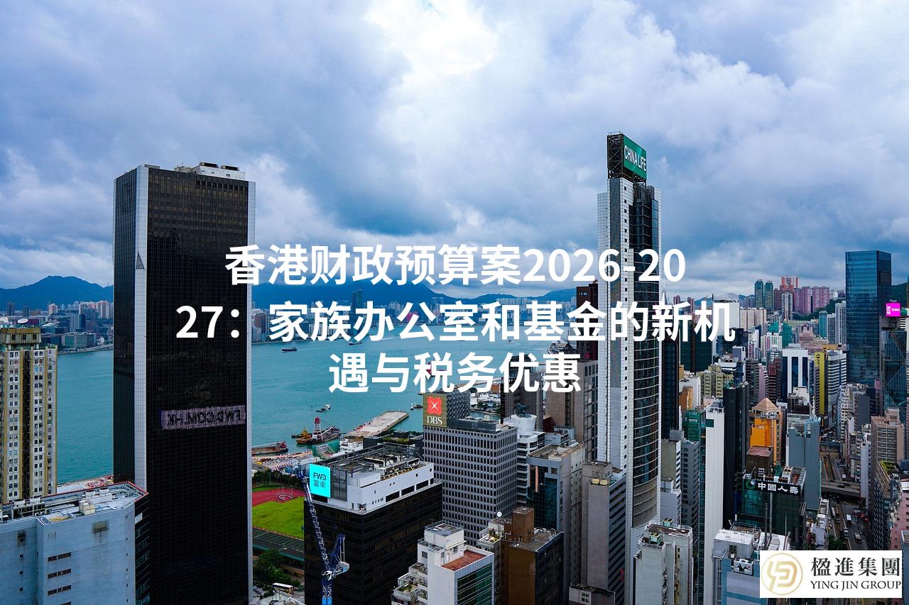 香港财政预算案2026-2027：家族办公室和基金的新机遇与税务优惠