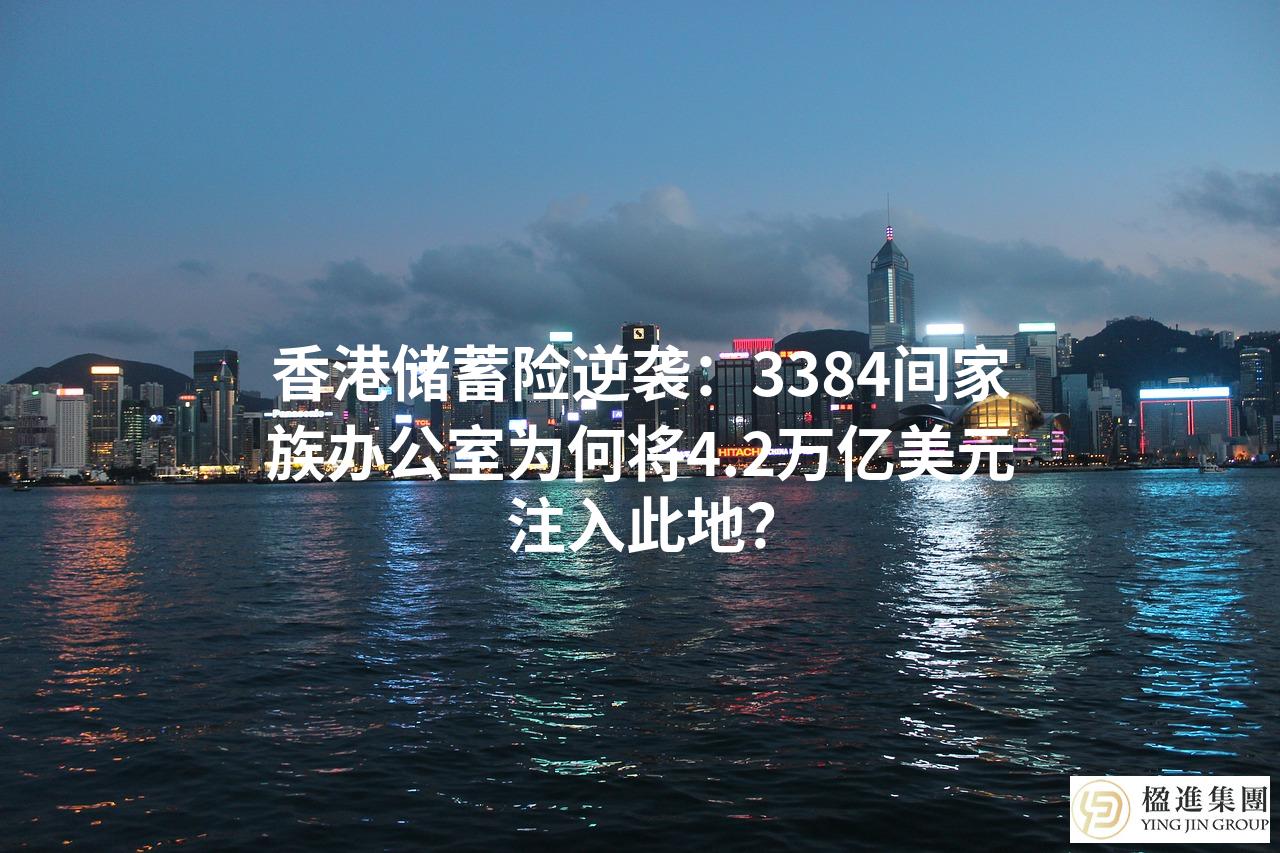 香港储蓄险逆袭：3384间家族办公室为何将4.2万亿美元注入此地？