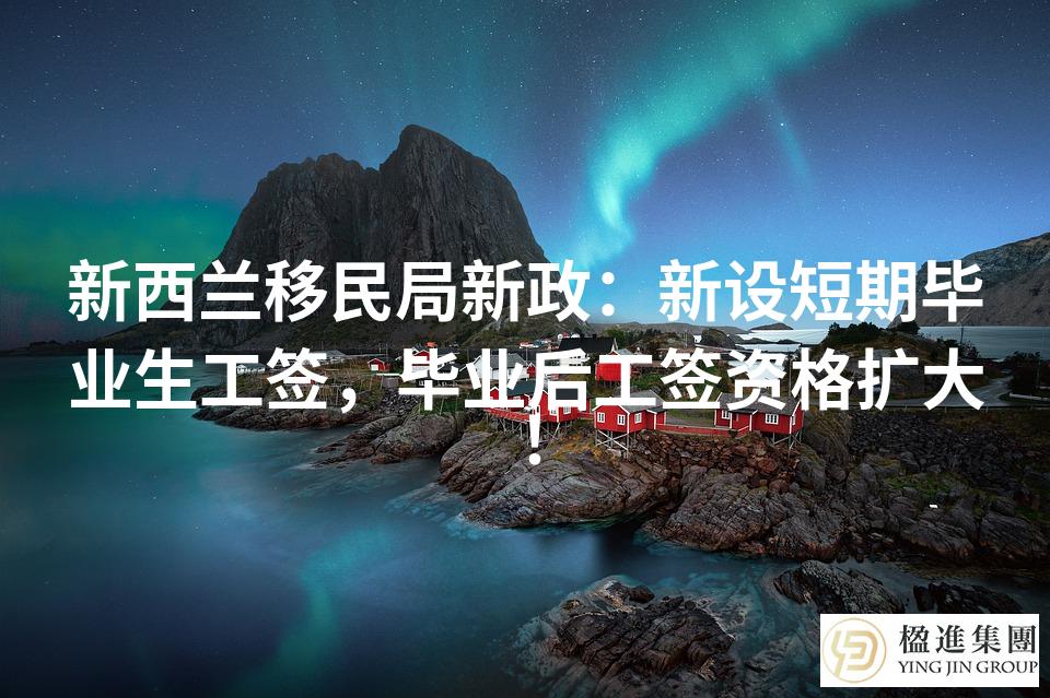 新西兰移民局新政：新设短期毕业生工签，毕业后工签资格扩大！