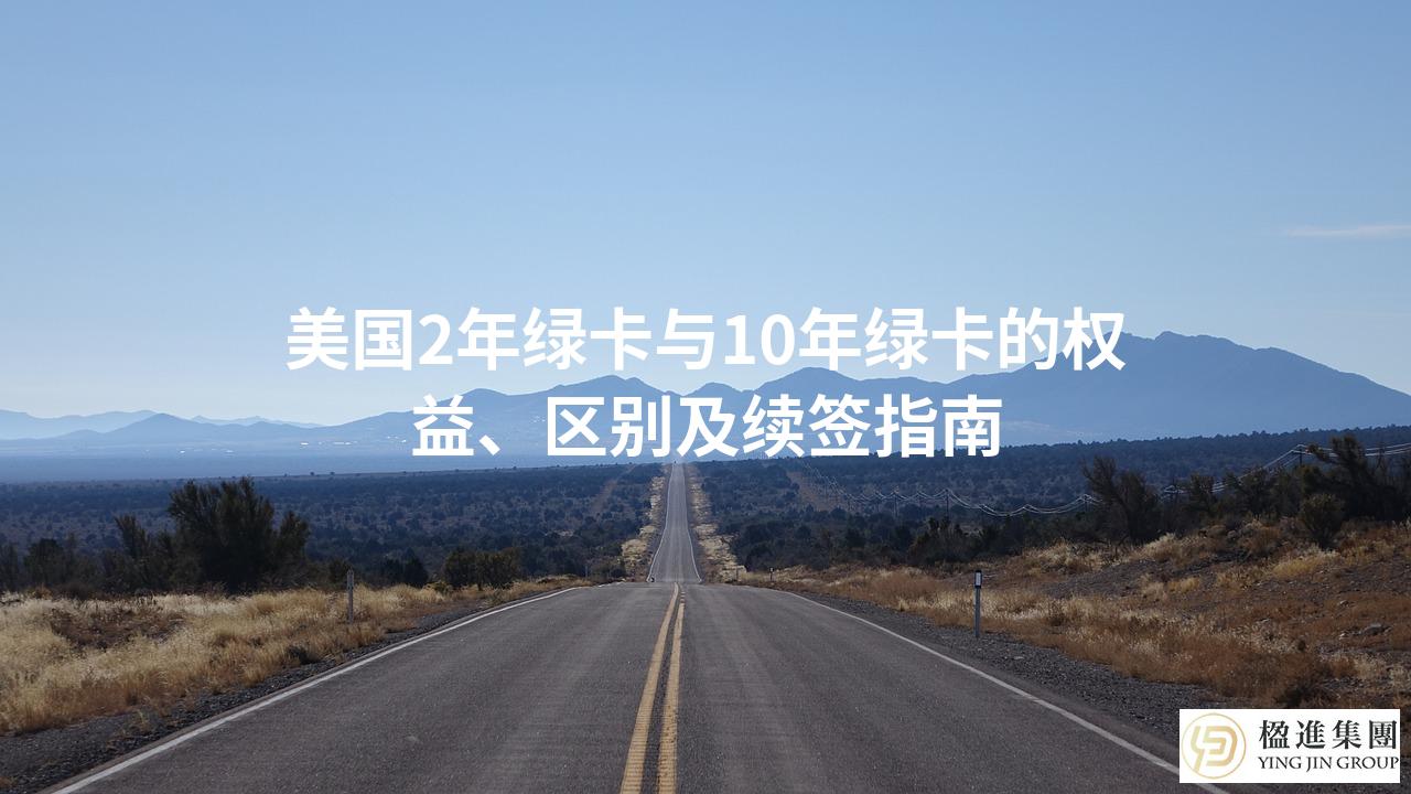 美国2年绿卡与10年绿卡的权益、区别及续签指南