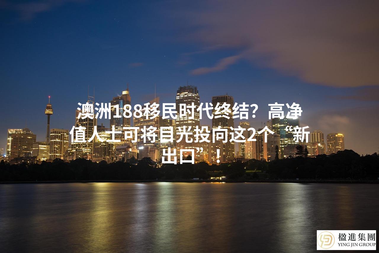 澳洲188移民时代终结?高净值人士可将目光投向这2个“新出口”!