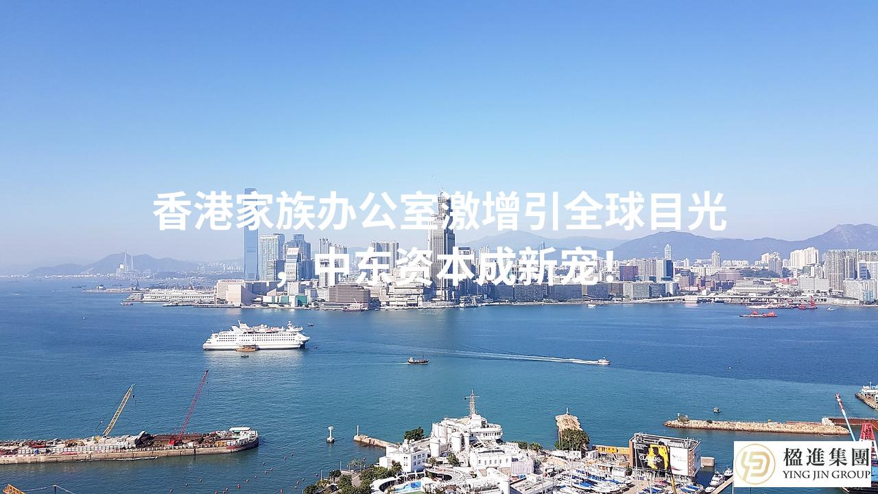 香港家族办公室激增引全球目光，中东资本成新宠！