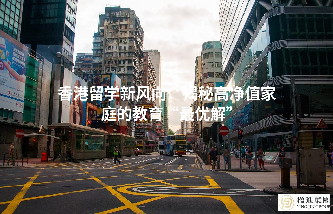 香港留学新风向：揭秘高净值家庭的教育“最优解”