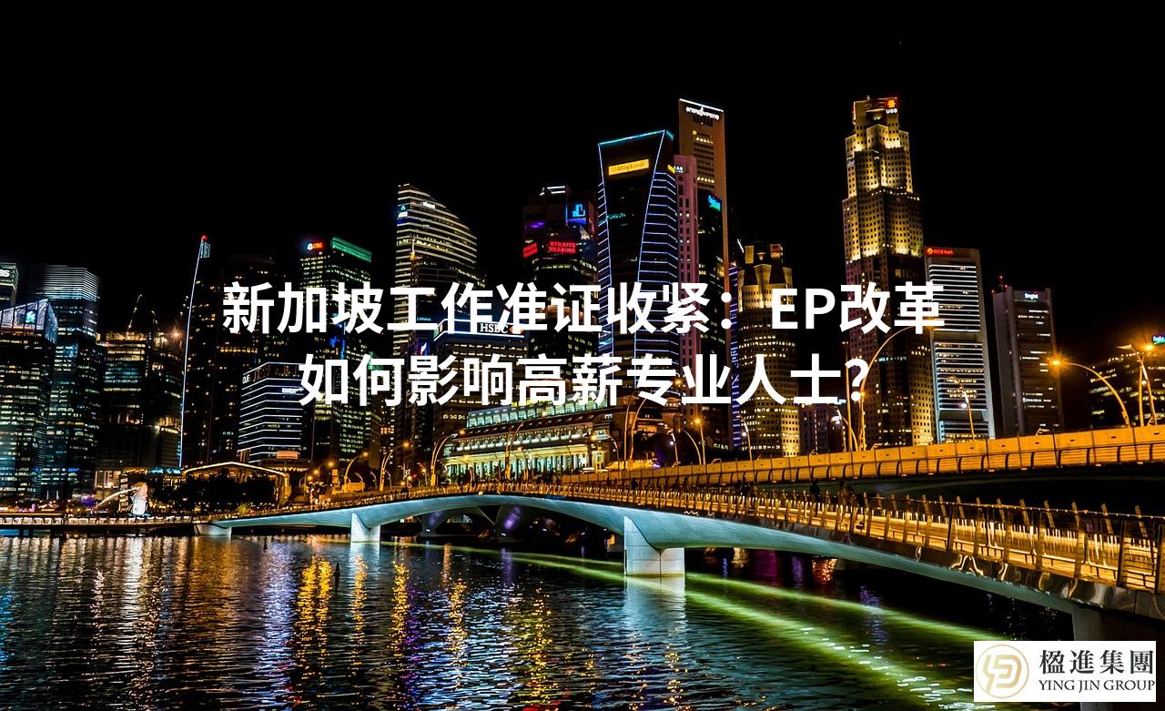 新加坡工作准证收紧：EP改革如何影响高薪专业人士？