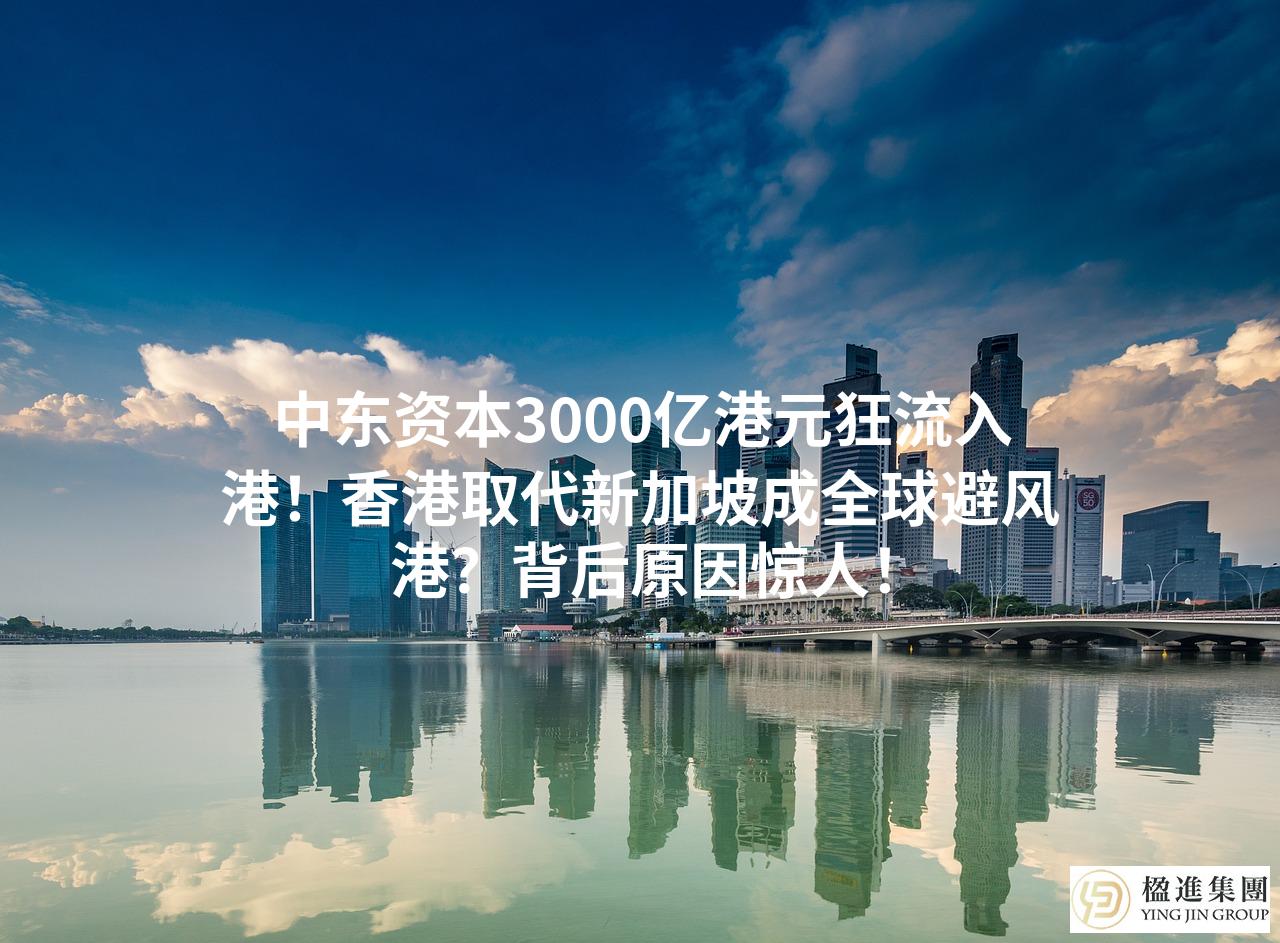 中东资本3000亿港元狂流入港！香港取代新加坡成全球避风港？背后原因