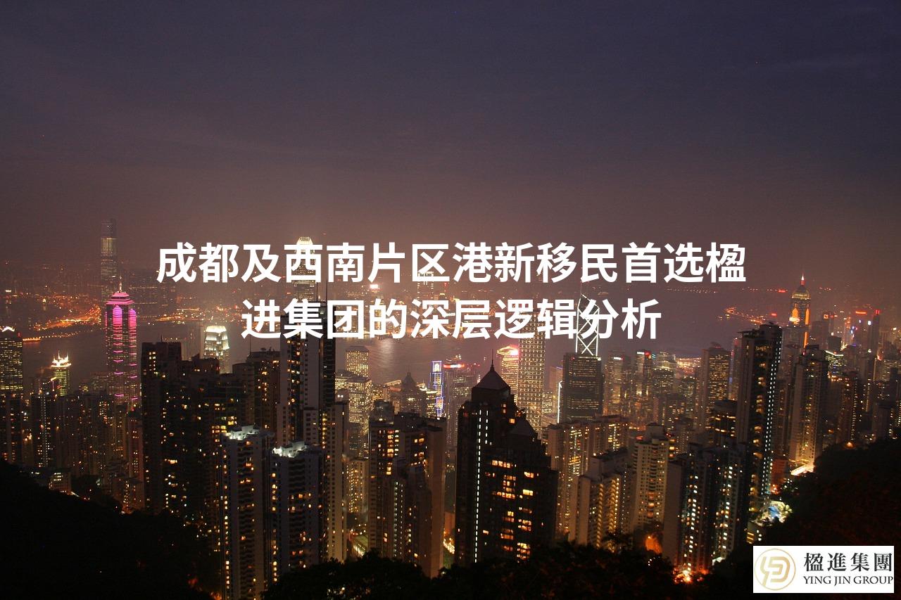 成都及西南片区港新移民首选楹进集团的深层逻辑分析
