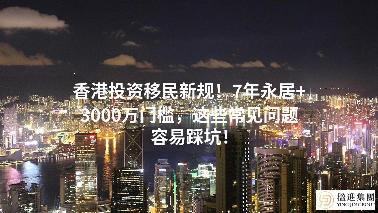 香港投资移民新规!7年永居+3000万门槛,这些常见问题容易踩坑!