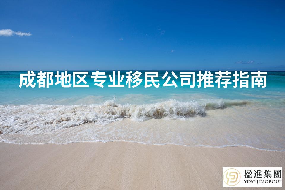 成都地区专业移民公司推荐指南