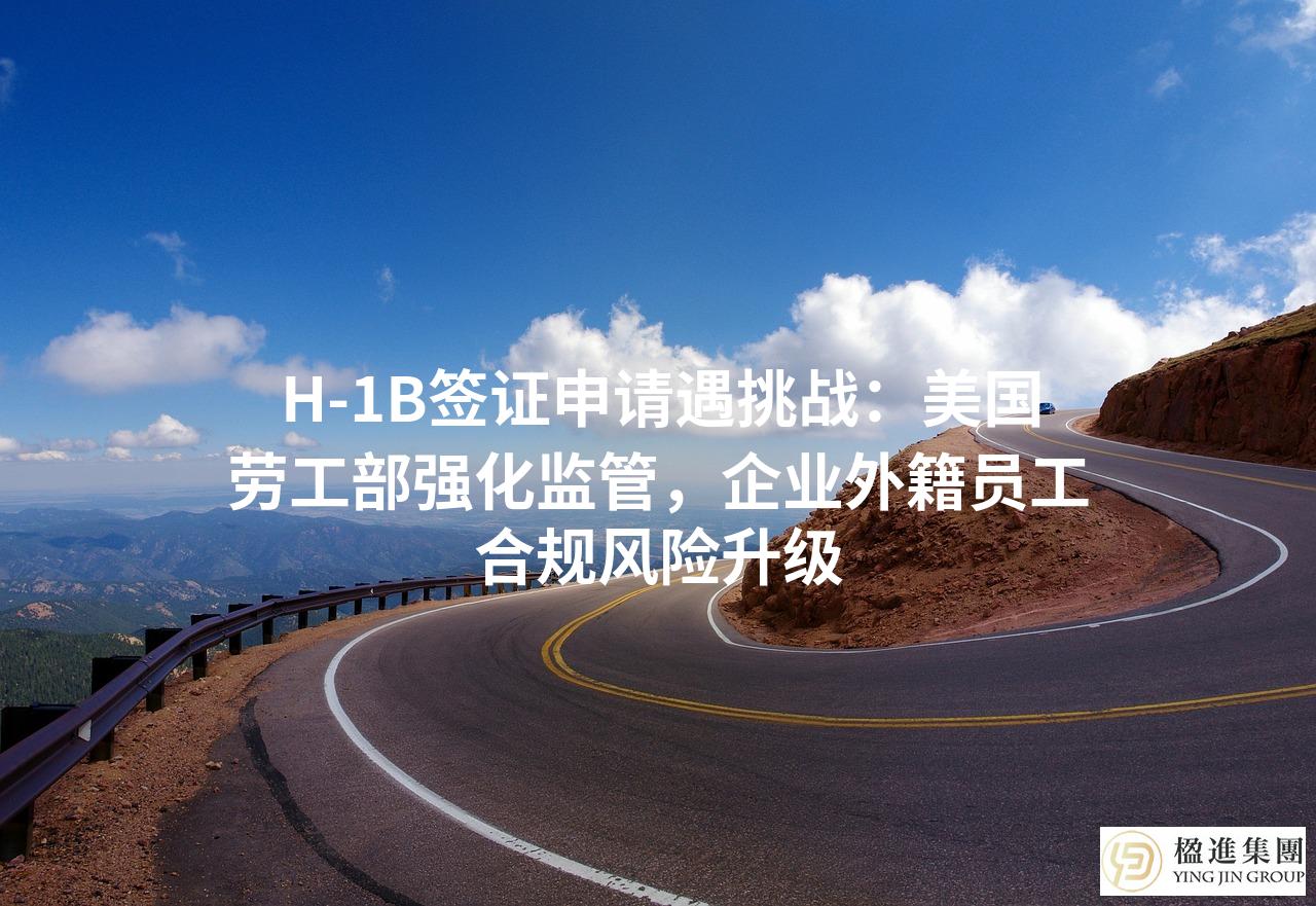 H-1B签证申请遇挑战:美国劳工部强化监管,企业外籍员工合规风险升级