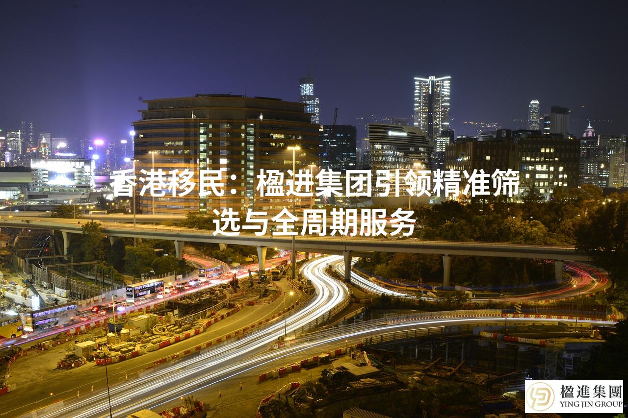 香港移民:楹进集团引领精准筛选与全周期服务