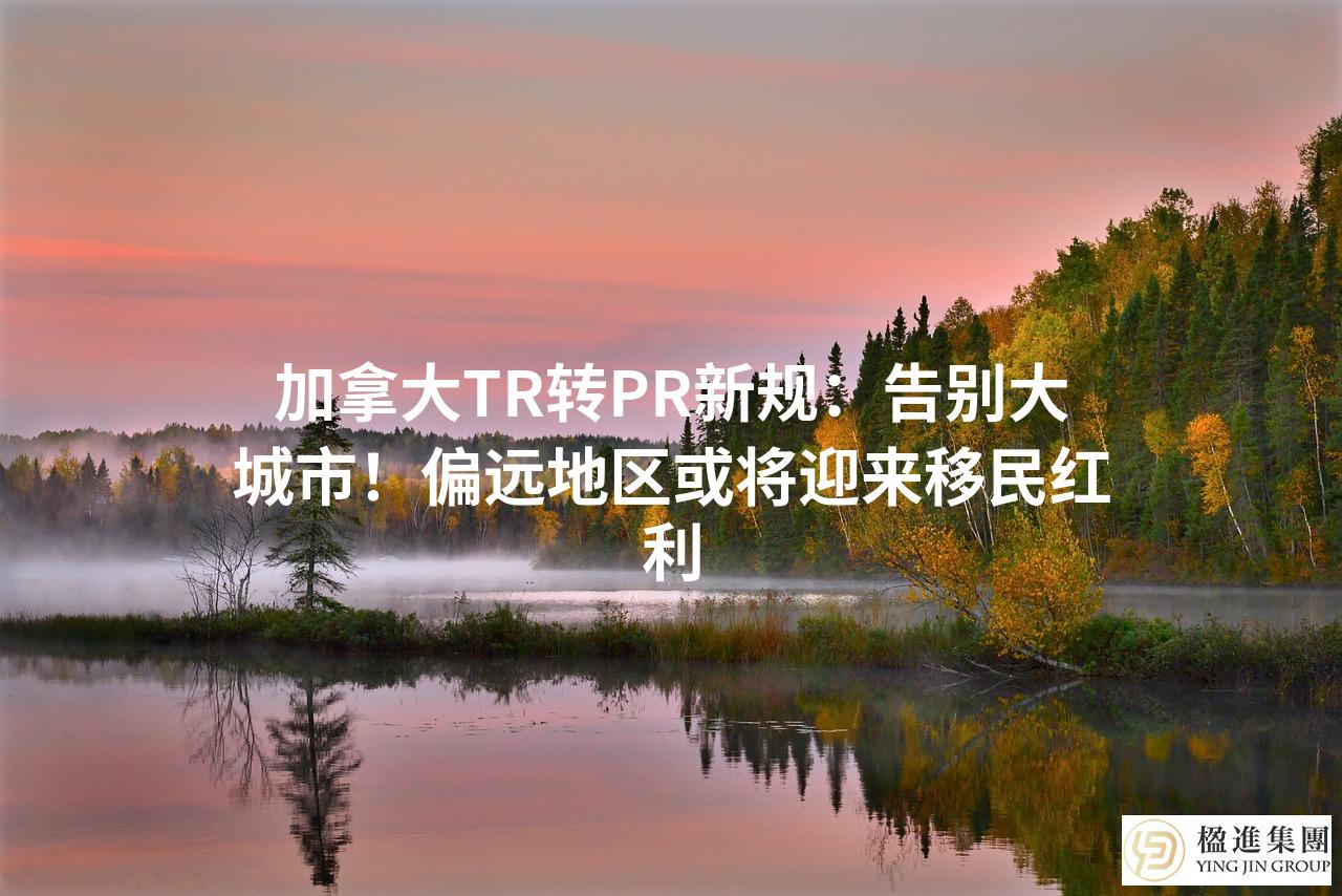 加拿大TR转PR新规：告别大城市！偏远地区或将迎来移民红利