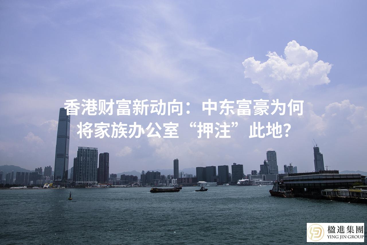 香港财富新动向：中东富豪为何将家族办公室“押注”此地？
