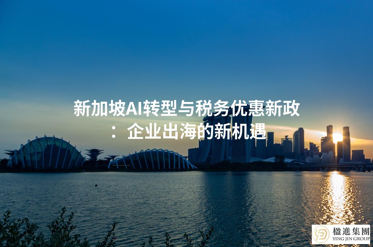新加坡AI转型与税务优惠新政：企业出海的新机遇