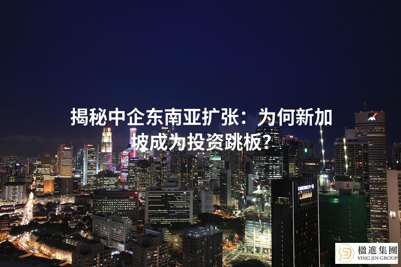 揭秘中企东南亚扩张:为何新加坡成为投资跳板?
