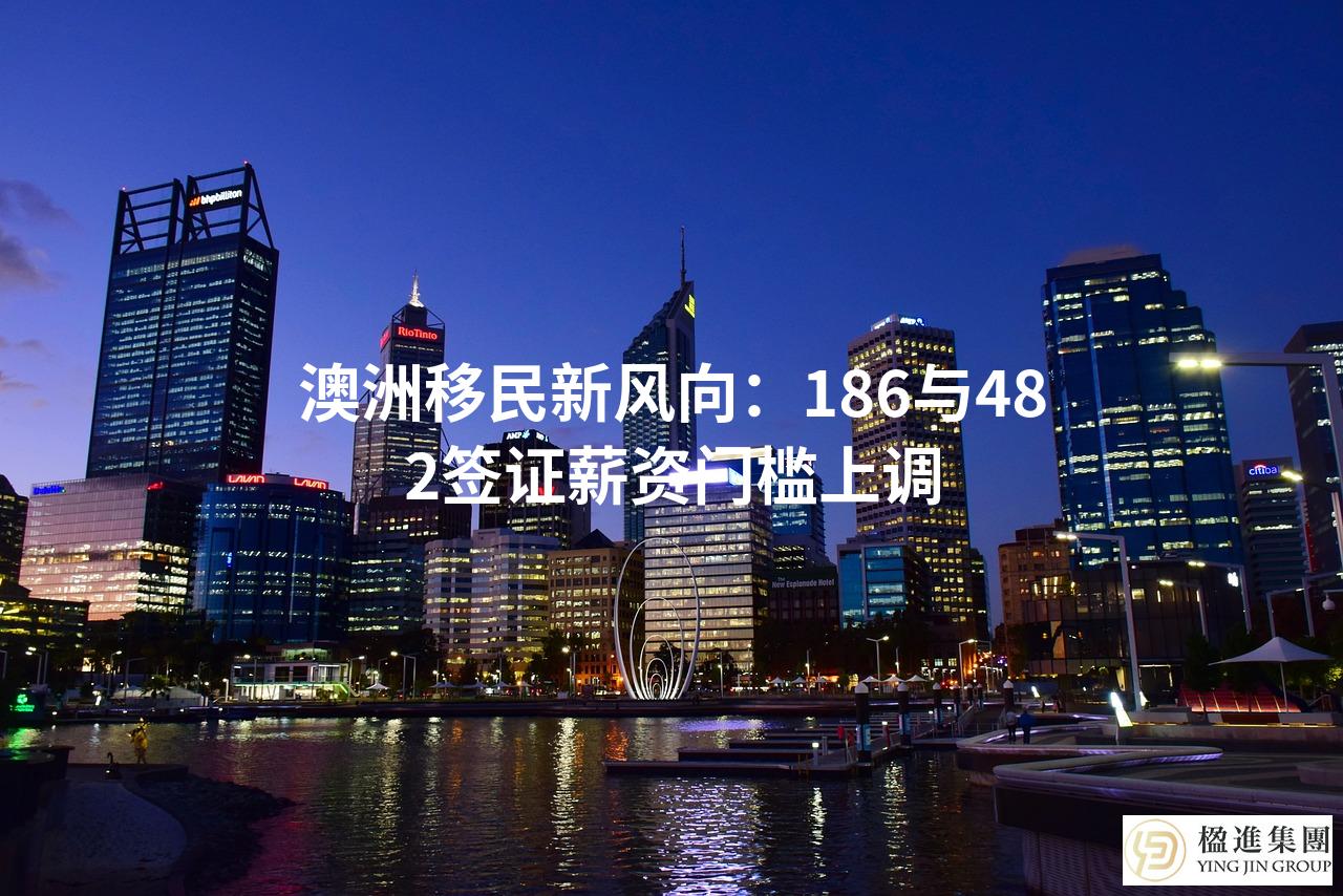 澳洲移民新风向:186与482签证薪资门槛上调