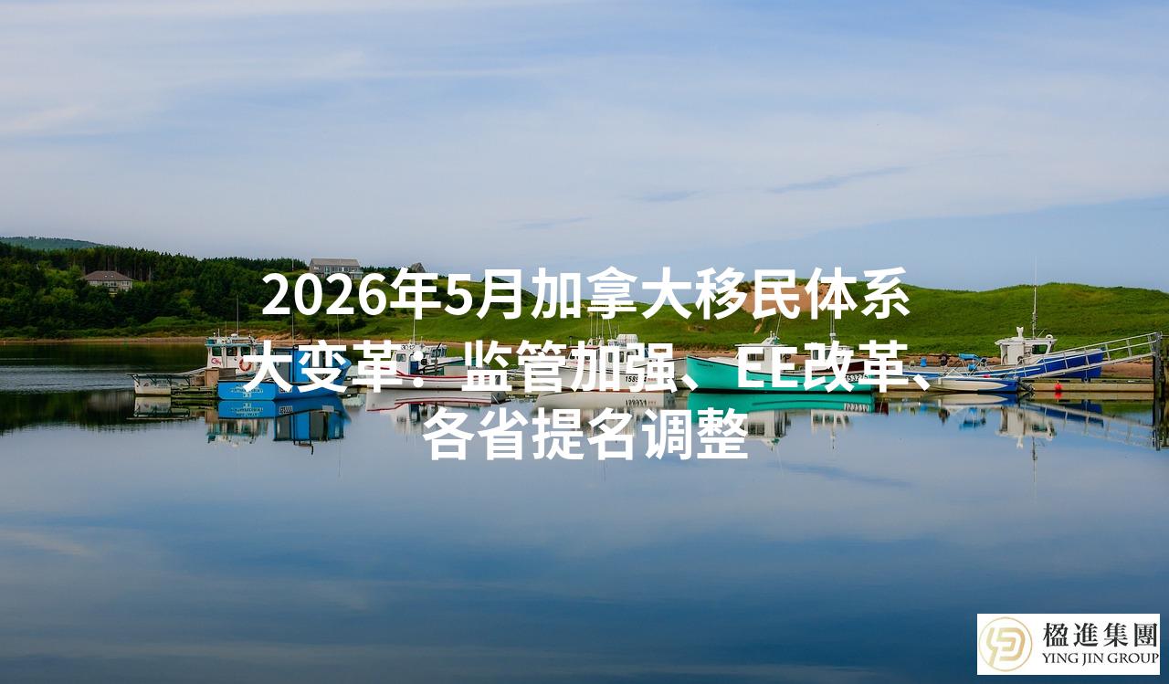 2026年5月加拿大移民体系大变革:监管加强、EE改革、各省提名调整