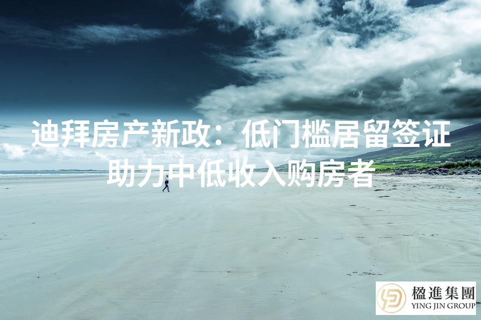 迪拜房产新政:低门槛居留签证助力中低收入购房者