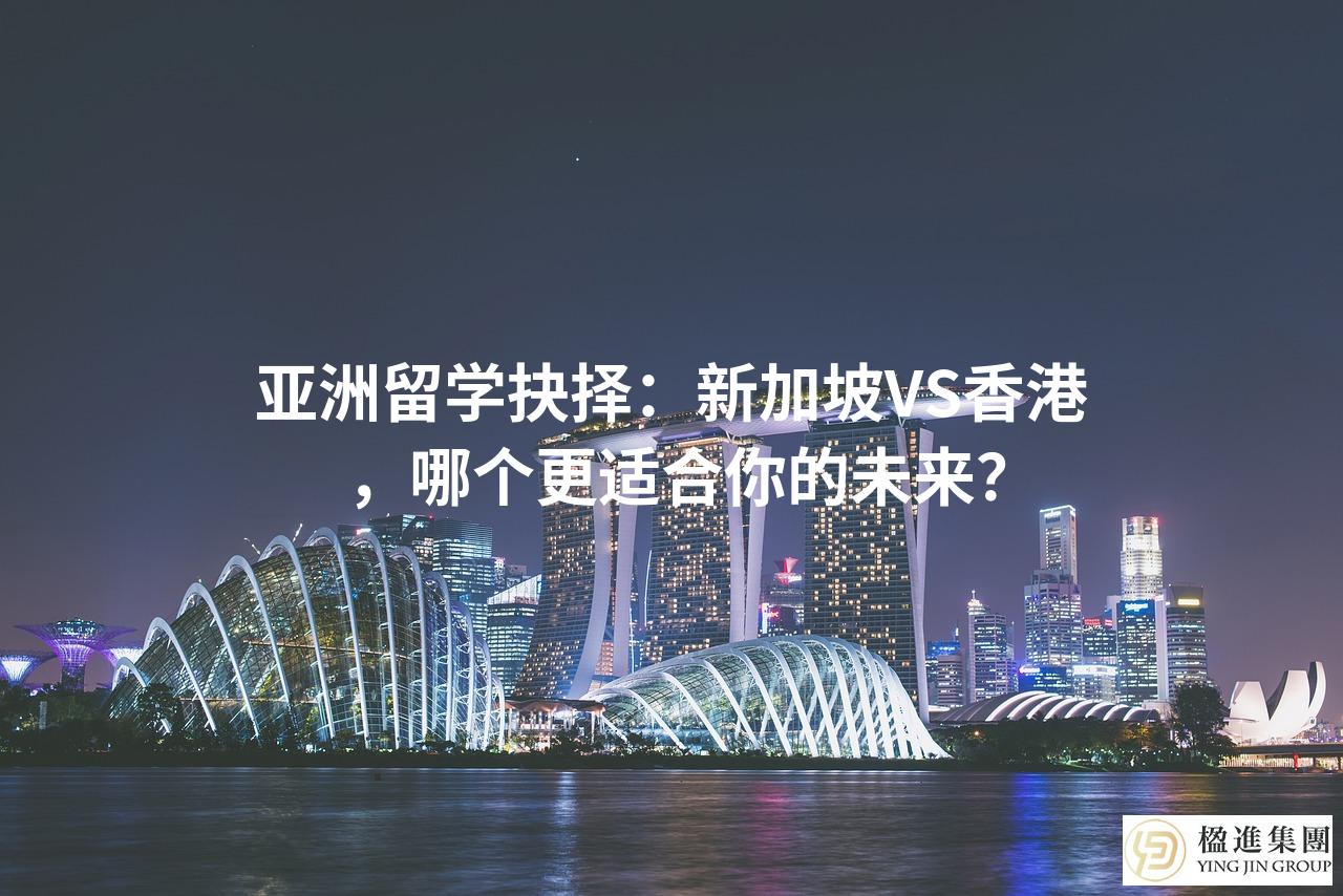 亚洲留学抉择：新加坡VS香港，哪个更适合你的未来？