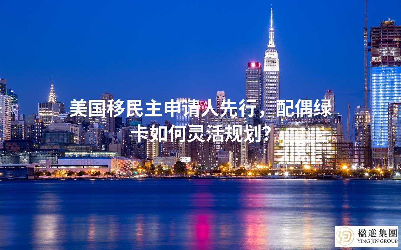 美国移民主申请人先行，配偶绿卡如何灵活规划？