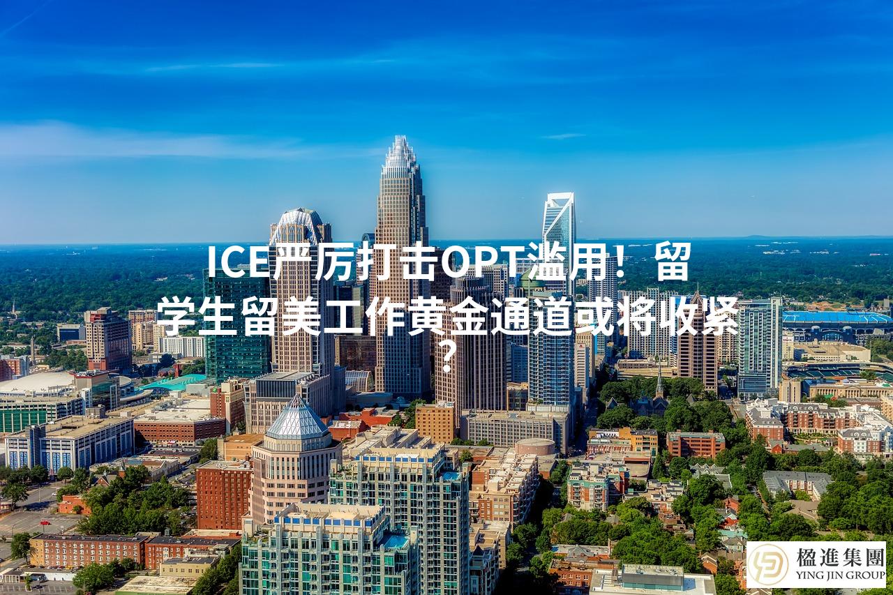ICE严厉打击OPT滥用！留学生留美工作黄金通道或将收紧？
