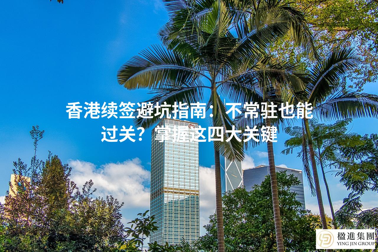 香港续签避坑指南：不常驻也能过关？掌握这四大关键