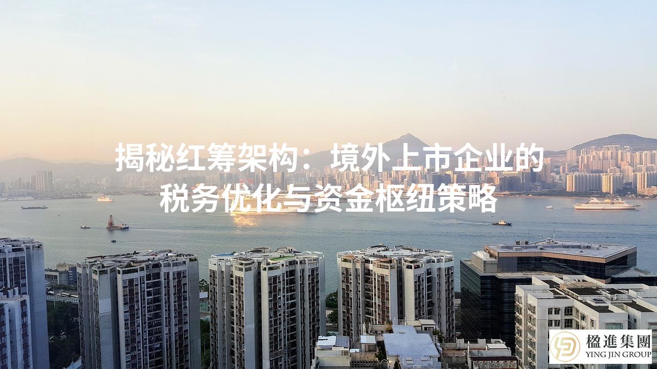 揭秘红筹架构:境外上市企业的税务优化与资金枢纽策略