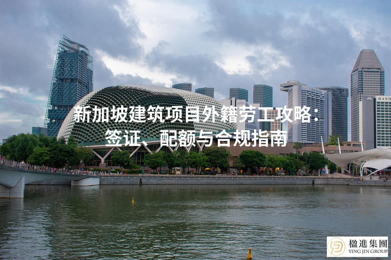 新加坡建筑项目外籍劳工攻略：签证、配额与合规指南