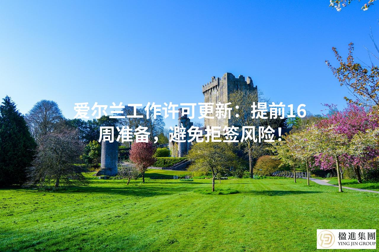 爱尔兰工作许可更新:提前16周准备,避免拒签风险!