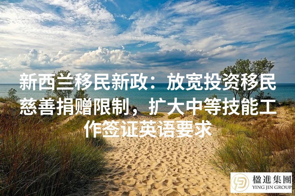 新西兰移民新政:放宽投资移民慈善捐赠限制,扩大中等技能工作签证