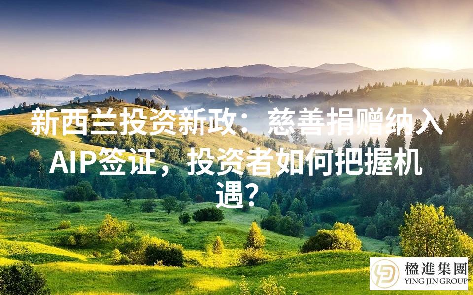 新西兰投资新政:慈善捐赠纳入AIP签证,投资者如何把握机遇?