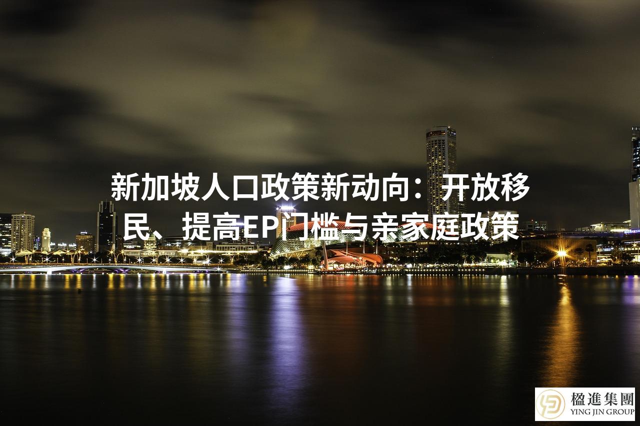 新加坡人口政策新动向:开放移民、提高EP门槛与亲家庭政策
