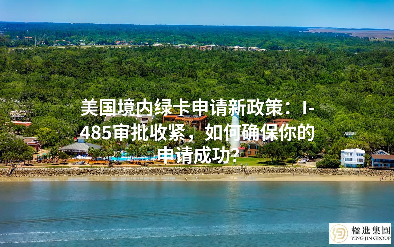 美国境内绿卡申请新政策:I-485审批收紧,如何确保你的申请成功?
