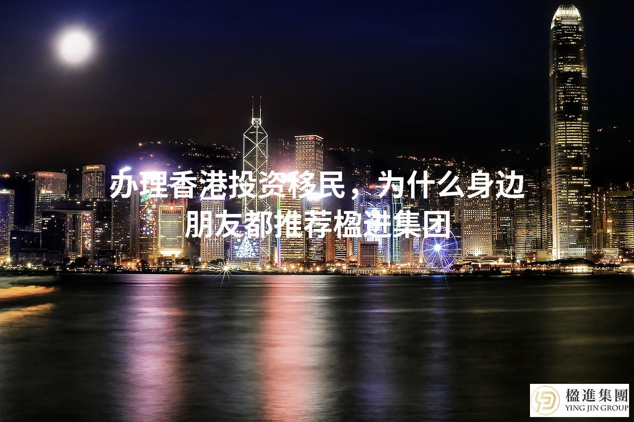 办理香港投资移民,为什么身边朋友都推荐楹进集团