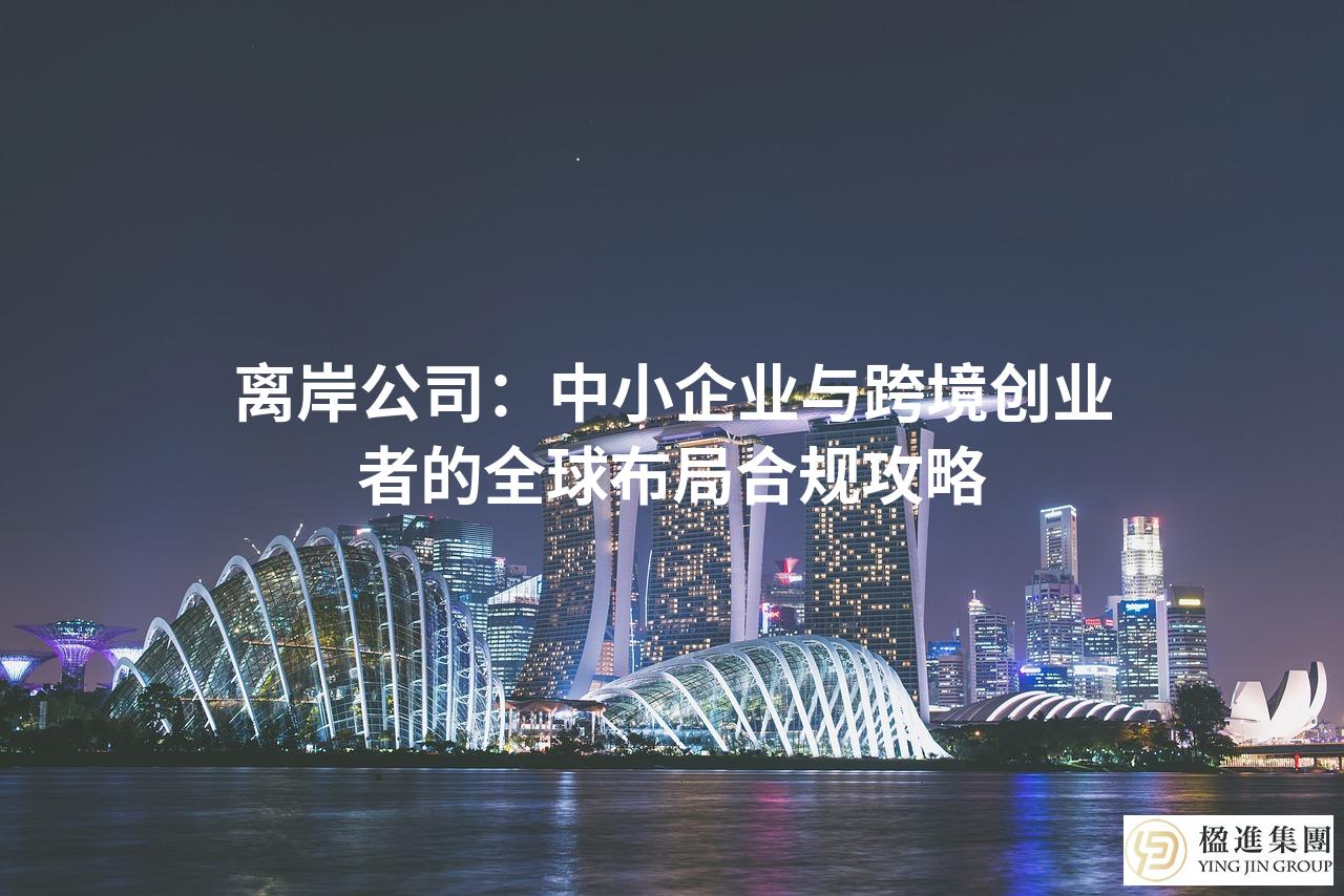 离岸公司:中小企业与跨境创业者的全球布局合规攻略