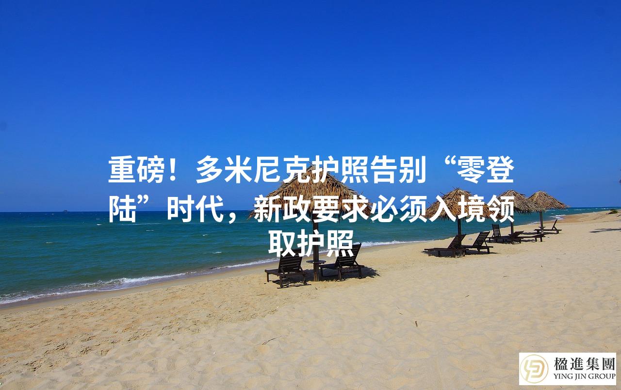 重磅!多米尼克护照告别“零登陆”时代,新政要求必须入境领取护照