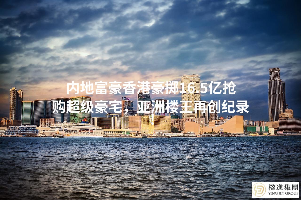 内地富豪香港豪掷16.5亿抢购超级豪宅,亚洲楼王再创纪录!