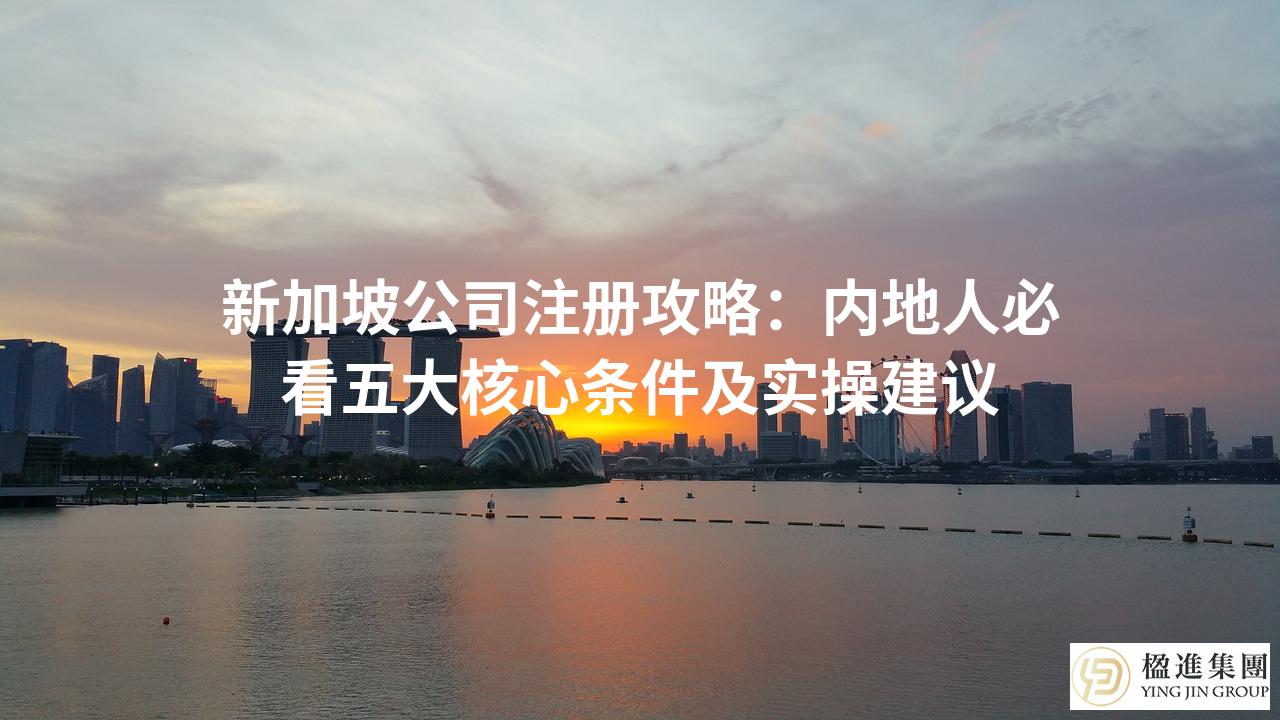 新加坡公司注册攻略:内地人必看五大核心条件及实操建议