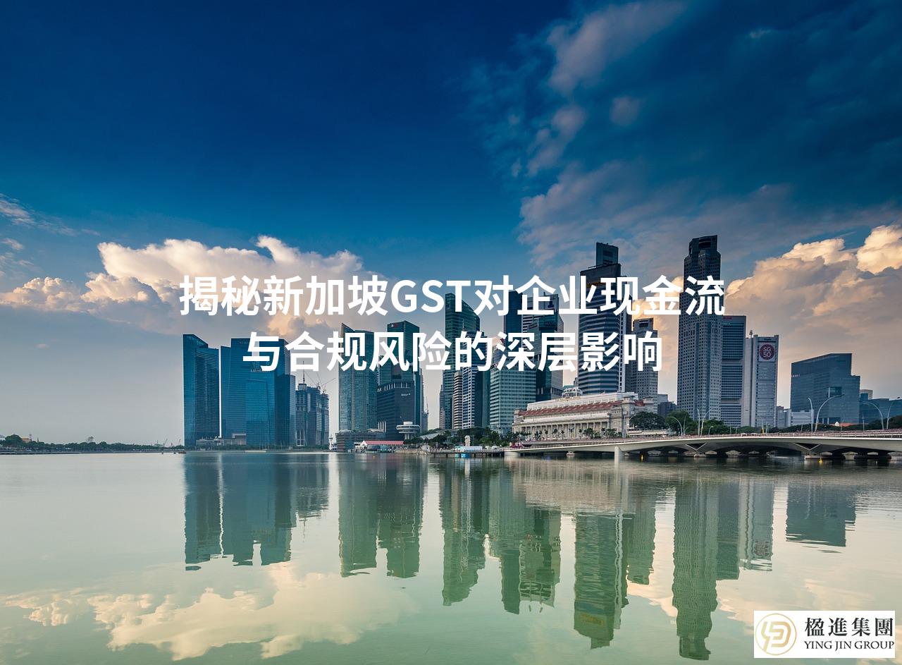 揭秘新加坡GST对企业现金流与合规风险的深层影响