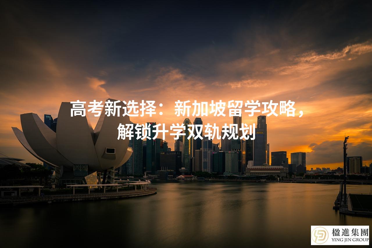 高考新选择:新加坡留学攻略,解锁升学双轨规划