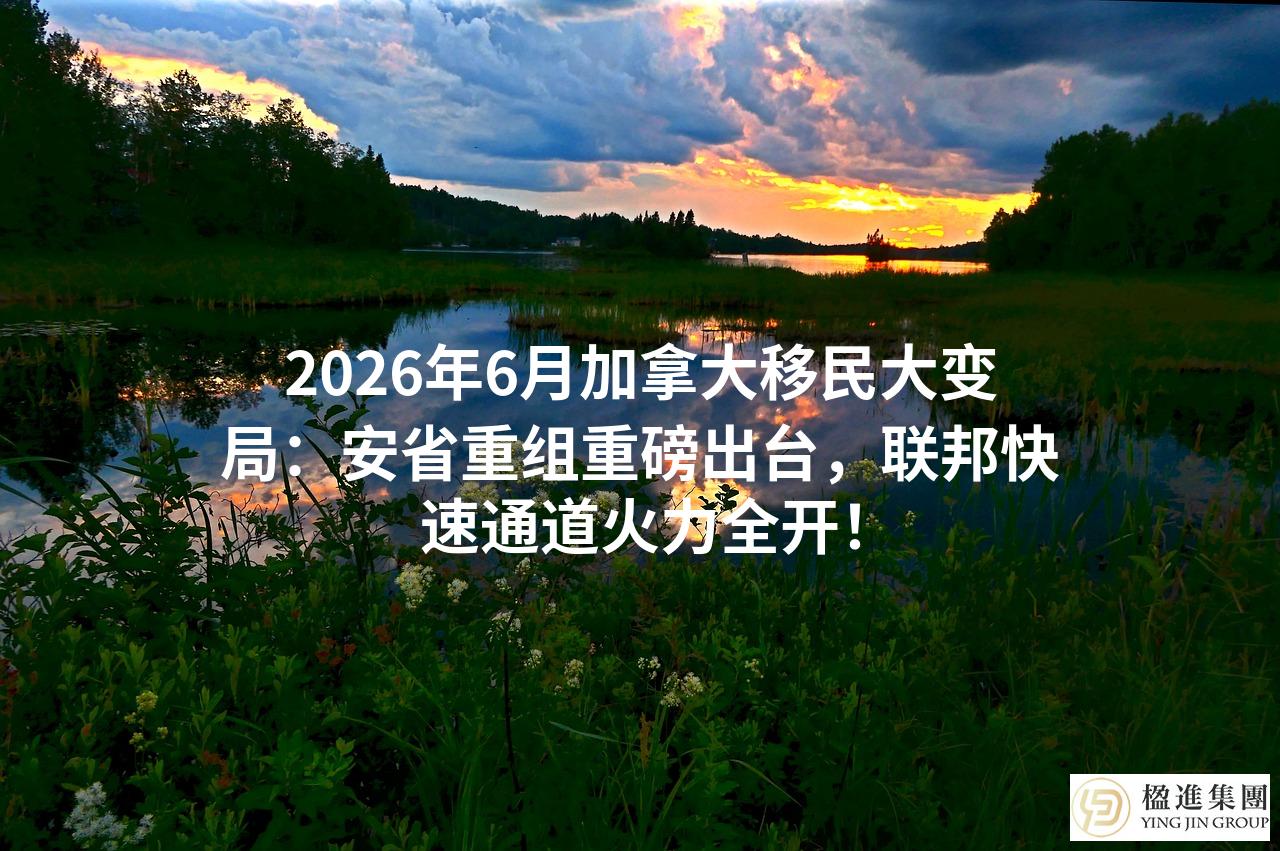 2026年6月加拿大移民大变局：安省重组重磅出台，联邦快速通道火力全开