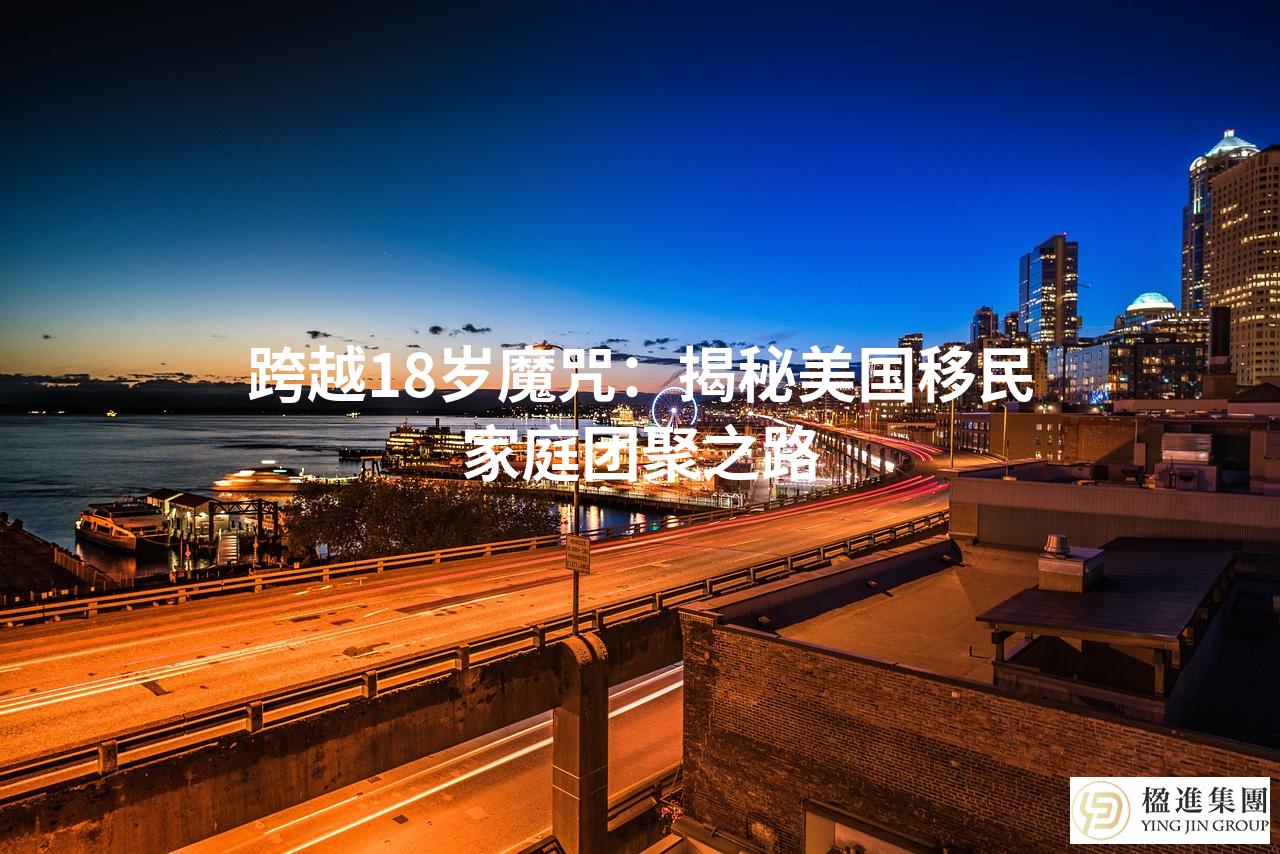 跨越18岁魔咒：揭秘美国移民家庭团聚之路