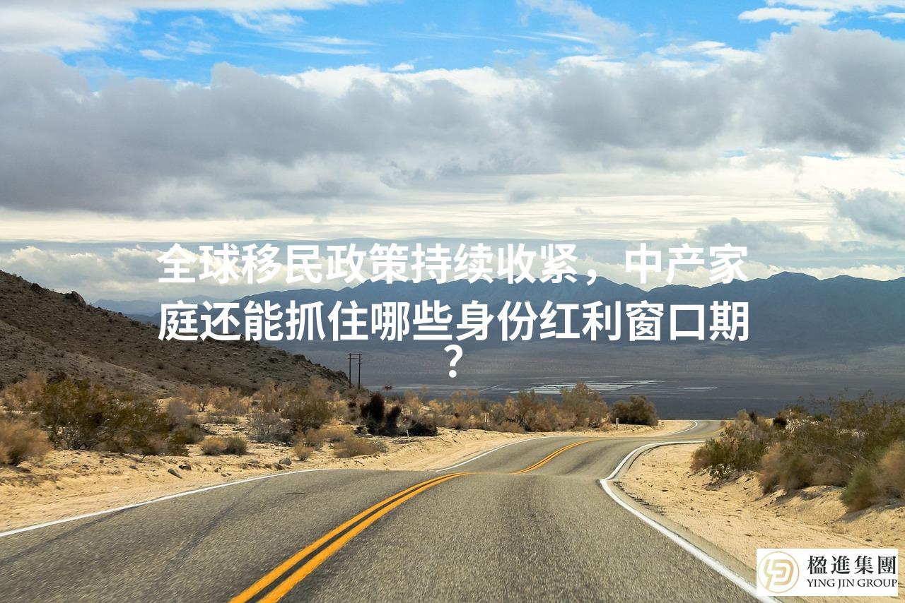 全球移民政策持续收紧，中产家庭还能抓住哪些身份红利窗口期？